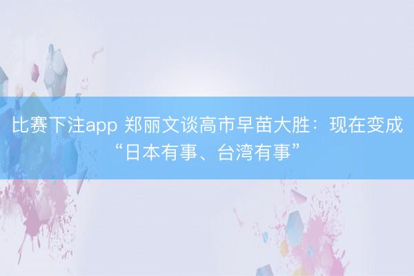比赛下注app 郑丽文谈高市早苗大胜：现在变成“日本有事、台湾有事”