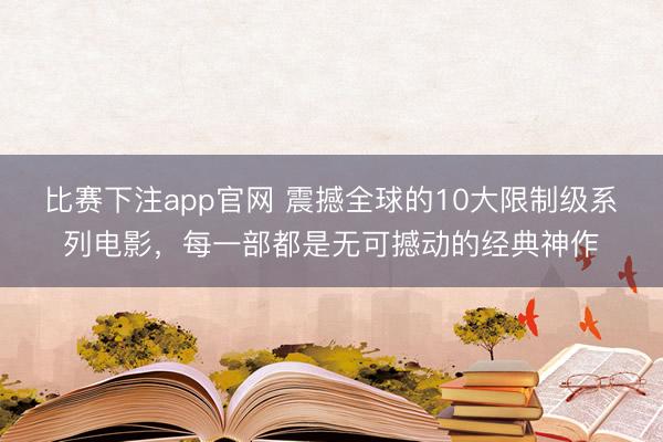 比赛下注app官网 震撼全球的10大限制级系列电影，每一部都是无可撼动的经典神作
