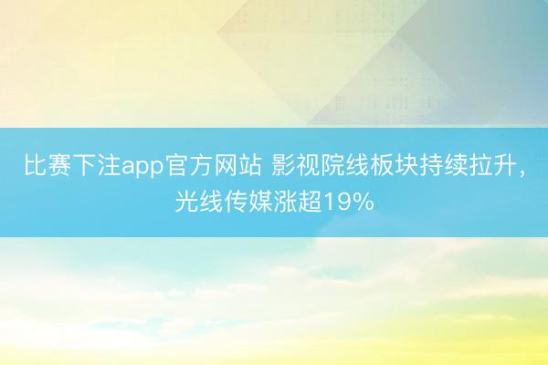 比赛下注app官方网站 影视院线板块持续拉升，光线传媒涨超19%