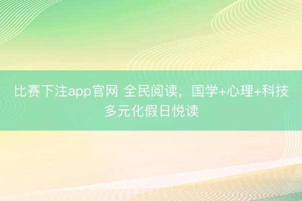 比赛下注app官网 全民阅读,国学+心理+科技多元化假日悦读