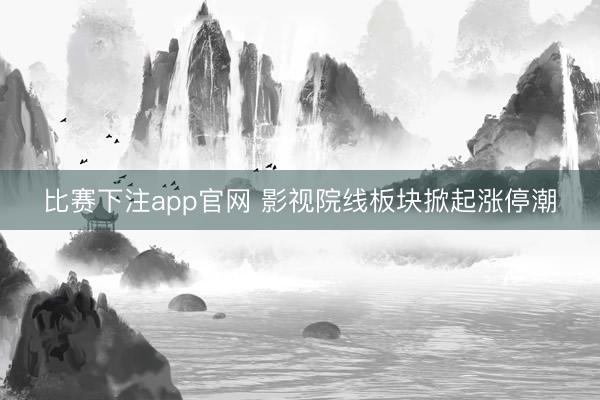 比赛下注app官网 影视院线板块掀起涨停潮