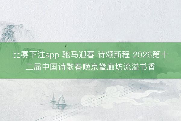 比赛下注app 驰马迎春 诗颂新程 2026第十二届中国诗歌春晚京畿廊坊流溢书香