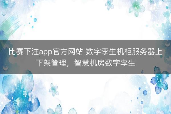 比赛下注app官方网站 数字孪生机柜服务器上下架管理，智慧机房数字孪生