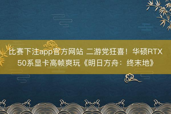 比赛下注app官方网站 二游党狂喜！华硕RTX50系显卡高帧爽玩《明日方舟：终末地》