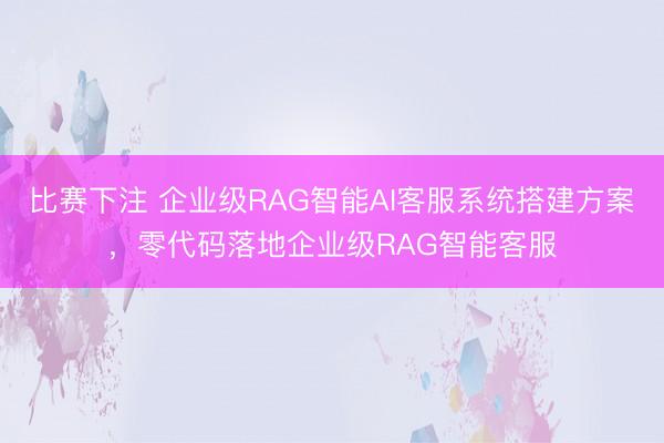 比赛下注 企业级RAG智能AI客服系统搭建方案，零代码落地企业级RAG智能客服