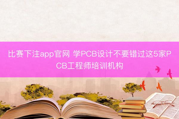 比赛下注app官网 学PCB设计不要错过这5家PCB工程师培训机构