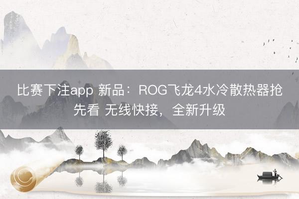 比赛下注app 新品：ROG飞龙4水冷散热器抢先看 无线快接，全新升级