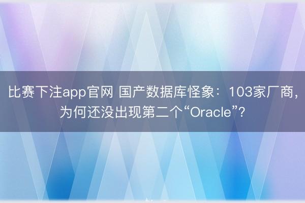 比赛下注app官网 国产数据库怪象:103家厂商,为何还没出现第二个“Oracle”?