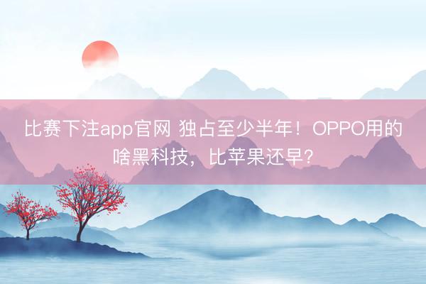 比赛下注app官网 独占至少半年!OPPO用的啥黑科技,比苹果还早?