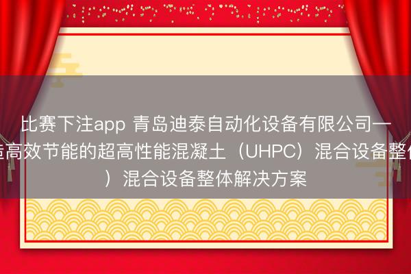 比赛下注app 青岛迪泰自动化设备有限公司——专业打造高效节能的超高性能混凝土（UHPC）混合设备整体解决方案