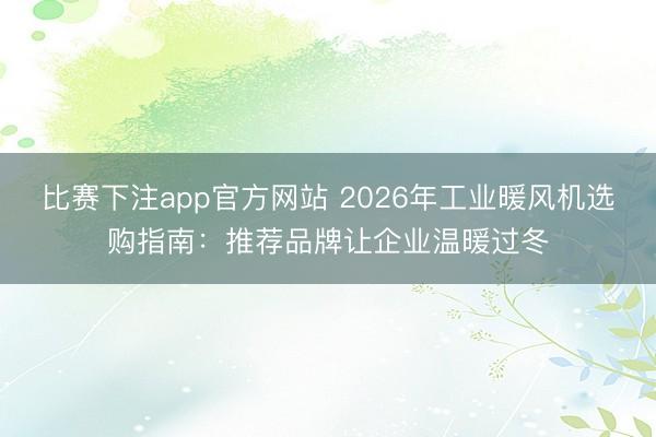 比赛下注app官方网站 2026年工业暖风机选购指南:推荐品牌让企业温暖过冬