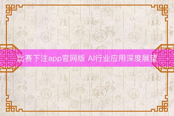 比赛下注app官网版 AI行业应用深度展望