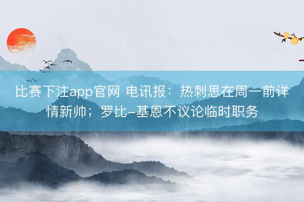 比赛下注app官网 电讯报：热刺思在周一前详情新帅；罗比-基恩不议论临时职务