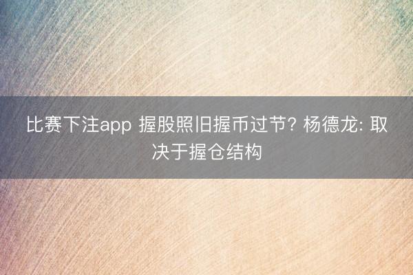 比赛下注app 握股照旧握币过节? 杨德龙: 取决于握仓结构