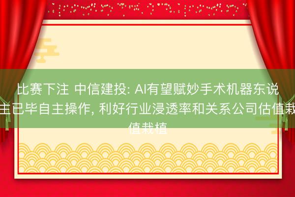 比赛下注 中信建投: AI有望赋妙手术机器东说念主已毕自主操作， 利好行业浸透率和关系公司估值栽植