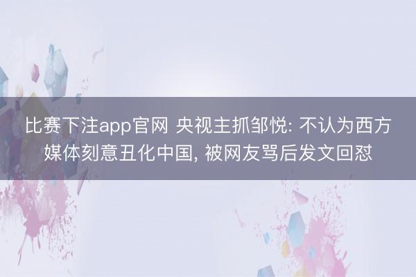 比赛下注app官网 央视主抓邹悦: 不认为西方媒体刻意丑化中国， 被网友骂后发文回怼
