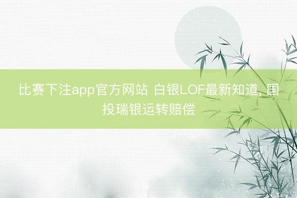 比赛下注app官方网站 白银LOF最新知道， 国投瑞银运转赔偿