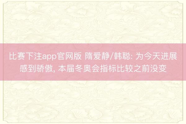 比赛下注app官网版 隋爱静/韩聪: 为今天进展感到骄傲， 本届冬奥会指标比较之前没变