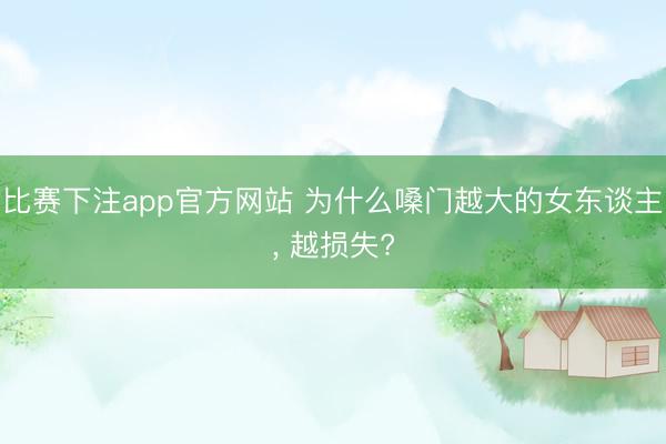 比赛下注app官方网站 为什么嗓门越大的女东谈主, 越损失?