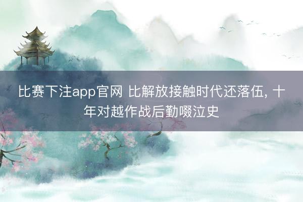 比赛下注app官网 比解放接触时代还落伍， 十年对越作战后勤啜泣史