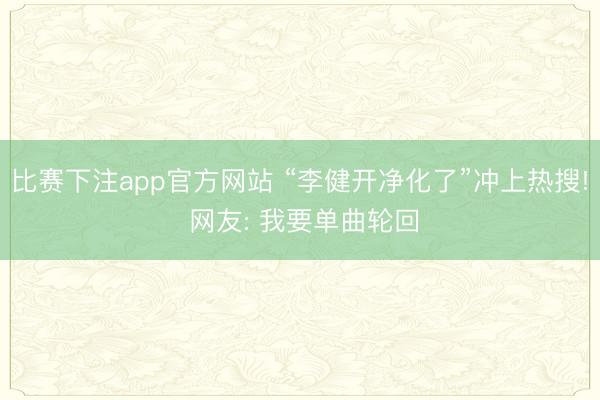 比赛下注app官方网站 “李健开净化了”冲上热搜! 网友: 我要单曲轮回