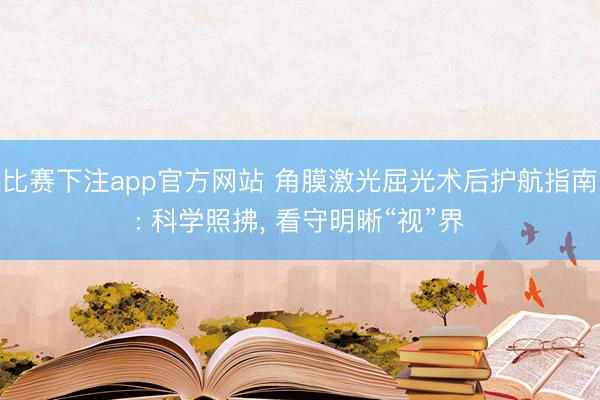 比赛下注app官方网站 角膜激光屈光术后护航指南: 科学照拂， 看守明晰“视”界