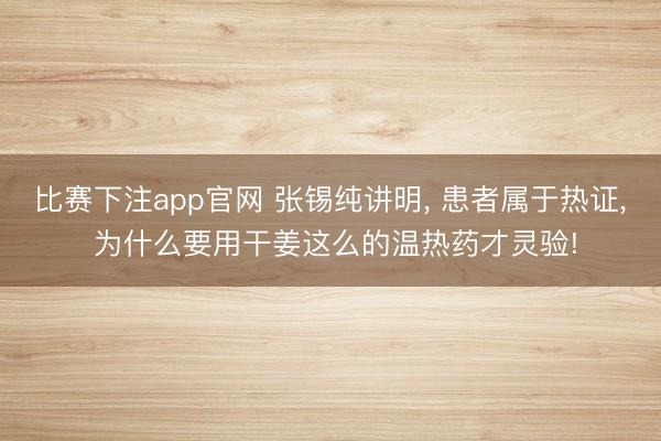 比赛下注app官网 张锡纯讲明， 患者属于热证， 为什么要用干姜这么的温热药才灵验!