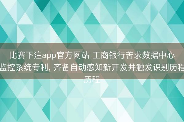 比赛下注app官方网站 工商银行苦求数据中心监控系统专利， 齐备自动感知新开发并触发识别历程
