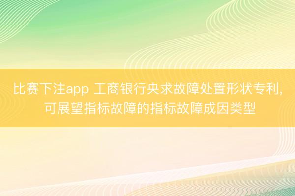 比赛下注app 工商银行央求故障处置形状专利, 可展望指标故障的指标故障成因类型