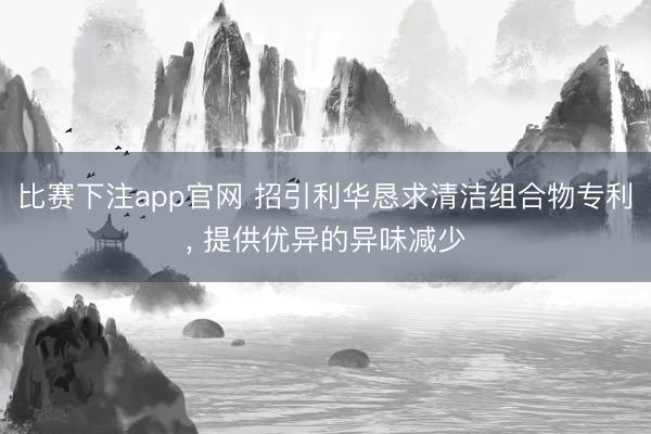 比赛下注app官网 招引利华恳求清洁组合物专利, 提供优异的异味减少