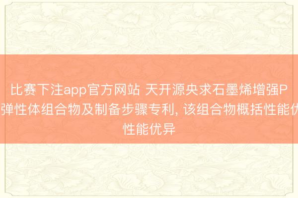 比赛下注app官方网站 天开源央求石墨烯增强POE弹性体组合物及制备步骤专利, 该组合物概括性能优异