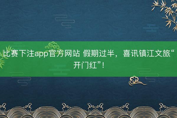 比赛下注app官方网站 假期过半，喜讯镇江文旅“开门红”！