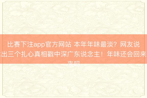 比赛下注app官方网站 本年年味最淡?网友说念出三个扎心真相戳中深广东说念主!年味还会回来吗