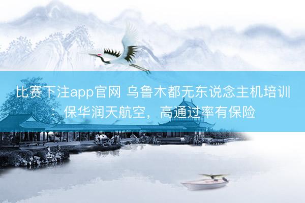 比赛下注app官网 乌鲁木都无东说念主机培训：保华润天航空，高通过率有保险
