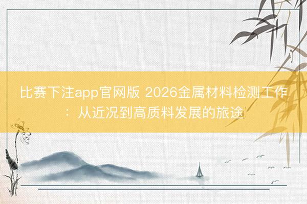 比赛下注app官网版 2026金属材料检测工作:从近况到高质料发展的旅途