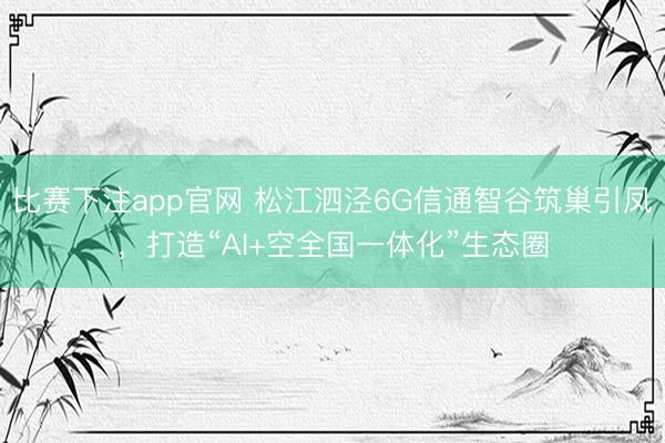 比赛下注app官网 松江泗泾6G信通智谷筑巢引凤，打造“AI+空全国一体化”生态圈