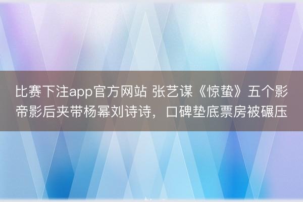 比赛下注app官方网站 张艺谋《惊蛰》五个影帝影后夹带杨幂刘诗诗，口碑垫底票房被碾压
