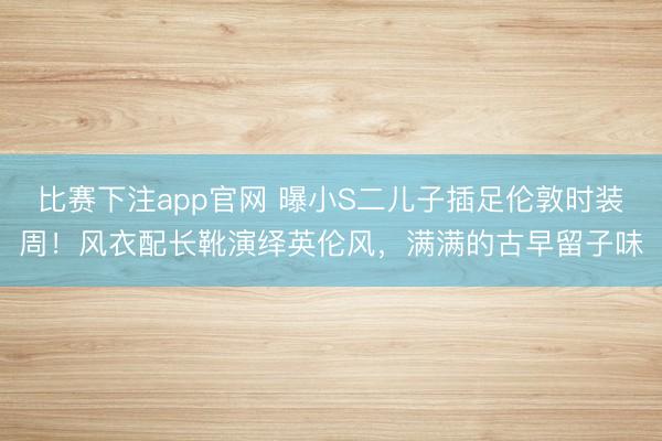 比赛下注app官网 曝小S二儿子插足伦敦时装周!风衣配长靴演绎英伦风,满满的古早留子味