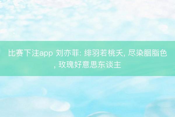 比赛下注app 刘亦菲: 绯羽若桃夭， 尽染胭脂色，<a href=