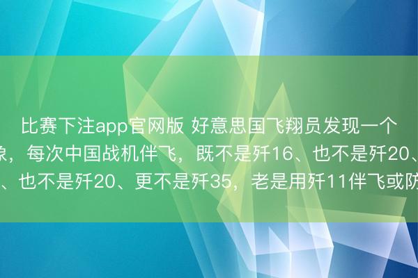 比赛下注app官网版 好意思国飞翔员发现一个百念念不得其解的怪象，每次中国战机伴飞，既不是歼16、也不是歼20、更不是歼35，老是用歼11伴飞或防止他们