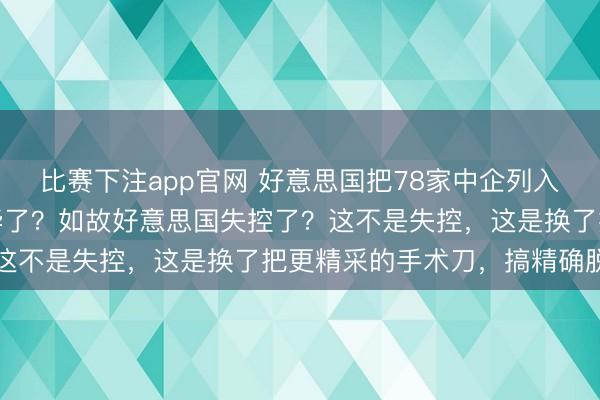 比赛下注app官网 好意思国把78家中企列入清单，特朗普不念念访华了？如故好意思国失控了？这不是失控，这是换了把更精采的手术刀，搞精确脱钩