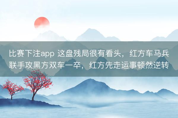 比赛下注app 这盘残局很有看头，红方车马兵联手攻黑方双车一卒，红方先走运事顿然逆转
