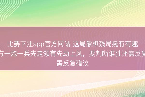比赛下注app官方网站 这局象棋残局挺有有趣,红方一炮一兵先走领有先动上风,要判断谁胜还需反复磋议