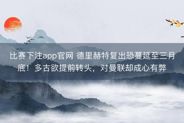 比赛下注app官网 德里赫特复出恐蔓延至三月底!多古欲提前转头,对曼联却成心有弊