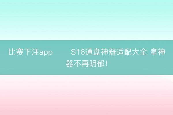 比赛下注app ♨️S16通盘神器适配大全 拿神器不再阴郁！