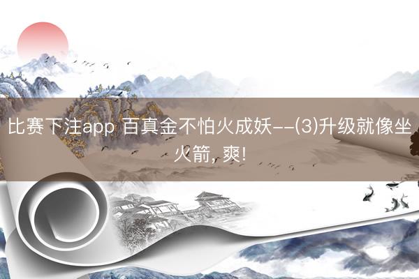 比赛下注app 百真金不怕火成妖--(3)升级就像坐火箭， 爽!