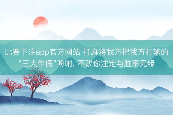 比赛下注app官方网站 打麻将我方把我方打输的“三大作假”吩咐， 不改你注定与胜率无缘