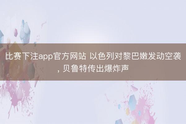 比赛下注app官方网站 以色列对黎巴嫩发动空袭， 贝鲁特传出爆炸声