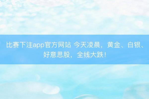比赛下注app官方网站 今天凌晨,黄金、白银、好意思股,全线大跌!