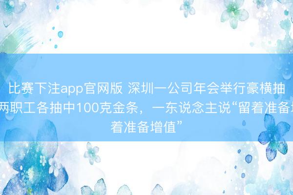 比赛下注app官网版 深圳一公司年会举行豪横抽奖，两职工各抽中100克金条，一东说念主说“留着准备增值”